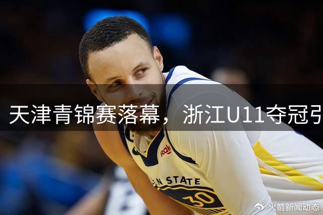 天津青锦赛落幕，浙江U11夺冠引热议